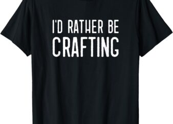 I’d Rather Be Crafting Funny Hobby Crafty Girl T-Shirt