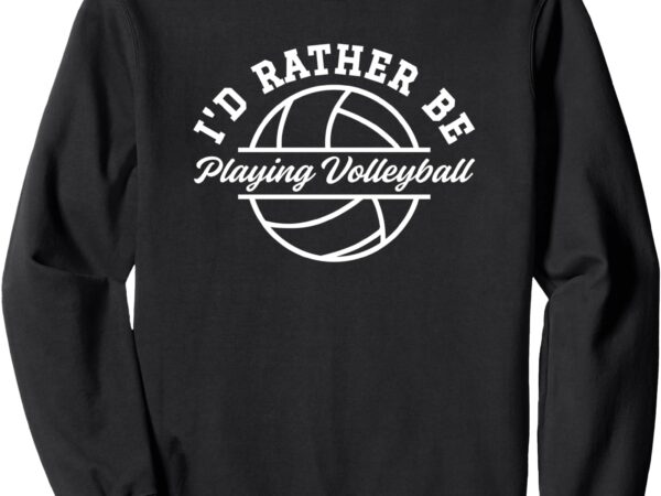 I’d rather be playing volleyball sweatshirt