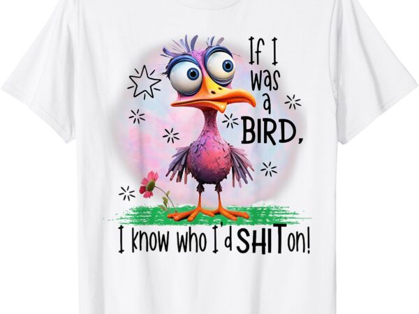 If i was a bird i know who i’d shit on t-shirt