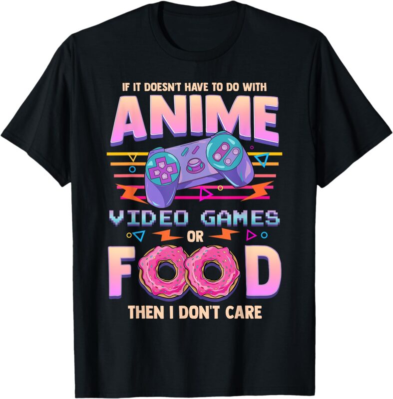 If Its Not Anime Video Games Or Food I Don’t Care T-Shirt