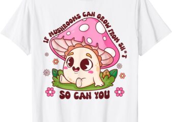 If Mushrooms Can Grow From Shit So Can You Motivation T-Shirt