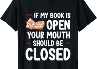 If My Book Is Open Your Mouth Should Be Closed — T-Shirt