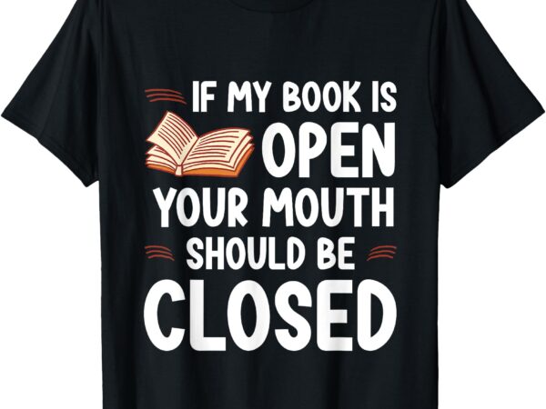 If my book is open your mouth should be closed — t-shirt