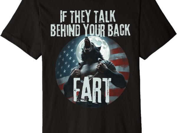 If they talk behino your back fart premium t-shirt