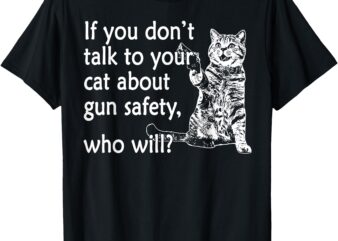 If You Don’t Talk To Your Cat About Gun Safety Who Will T-Shirt