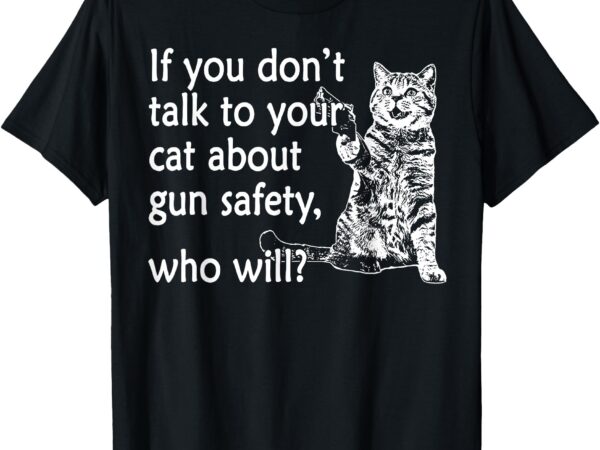 If you don’t talk to your cat about gun safety who will t-shirt