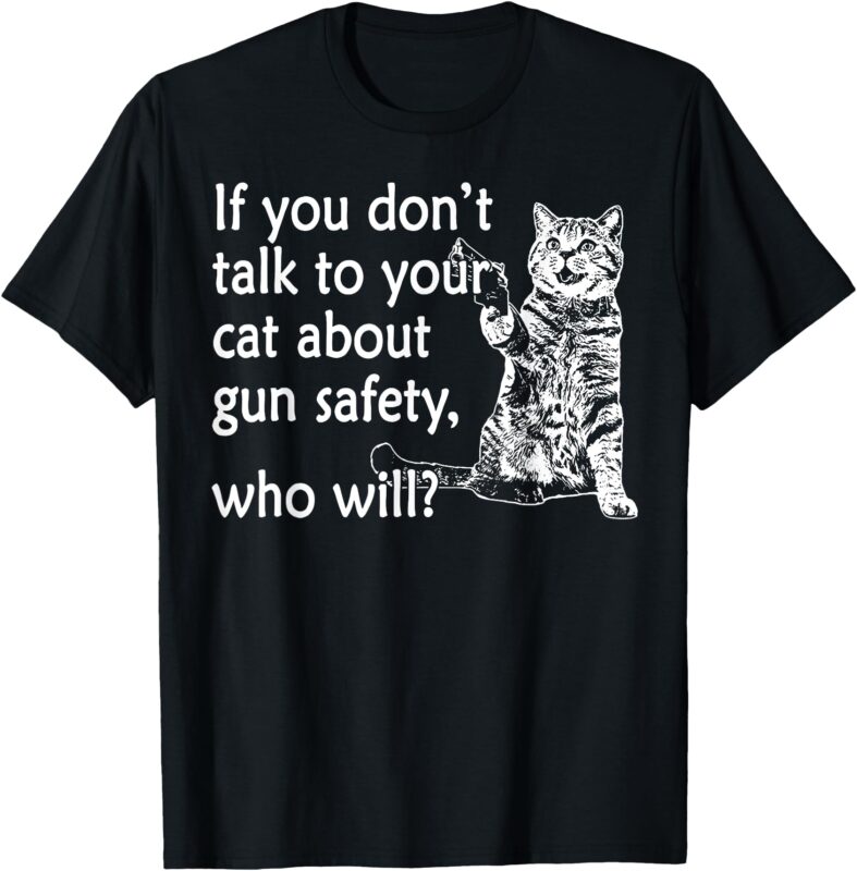 If You Don’t Talk To Your Cat About Gun Safety Who Will T-Shirt