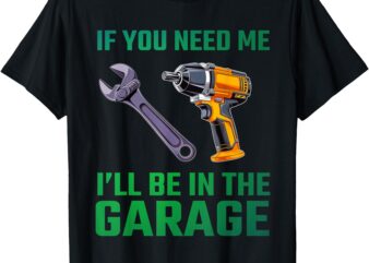 If You Need Me I’ll Be In The Garage Mechanic For Men Car T-Shirt