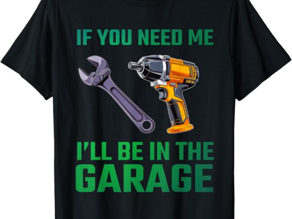 If you need me i’ll be in the garage mechanic for men car t-shirt