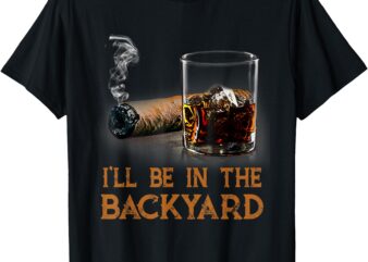 I’ll Be In The Backyard Funny Cigar And Bourbon Lovers T-Shirt