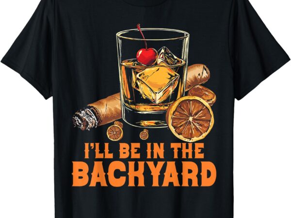 I’ll be in the backyard cigar bourbon whiskey lounge t-shirt