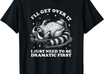 I’ll Get Over It I Just Need To Be Dramatic First Raccoon T-Shirt