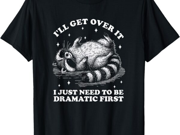 I’ll get over it i just need to be dramatic first raccoon t-shirt