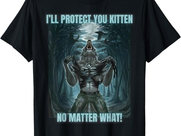 I’ll protect you kitten no matter what funny alpha wolf meme t-shirt