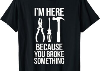 Im Here Because You Broke Something Funny Mechanic Handyman T-Shirt