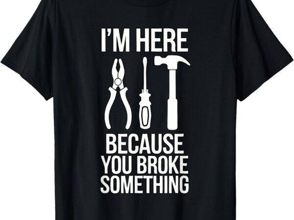 Im here because you broke something funny mechanic handyman t-shirt