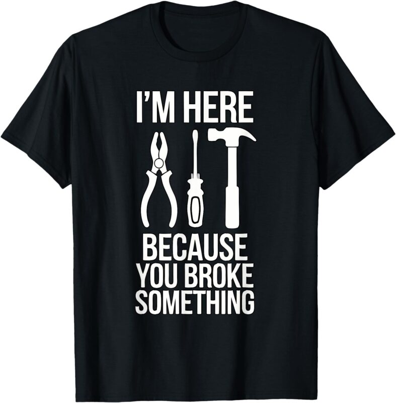 Im Here Because You Broke Something Funny Mechanic Handyman T-Shirt