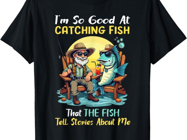 I’m so good at catching fish that fish tell stories about me t-shirt