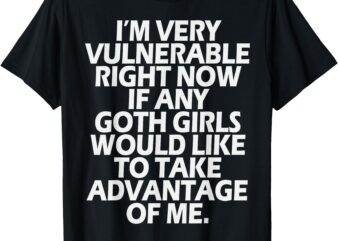 I’m Very Vulnerable rn If Any Goth Girl Take Advantage Of Me T-Shirt