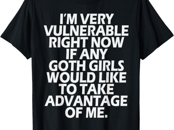 I’m very vulnerable rn if any goth girl take advantage of me t-shirt