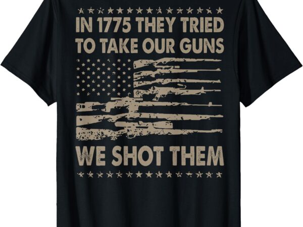 In 1775 they tried to take our guns we shot them (on back) t-shirt