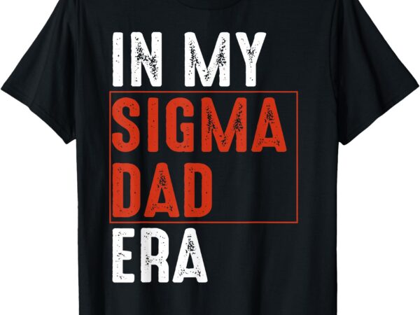 In my sigma dad era funny meme alpha male sigma daddy father t-shirt