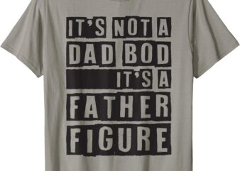 It’s Not A Dad Bod It’s A Father Figure Funny Fathers Day T-Shirt