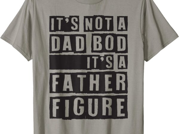 It’s not a dad bod it’s a father figure funny fathers day t-shirt