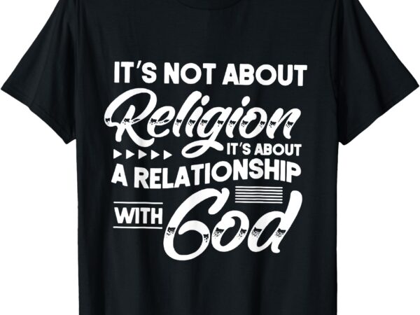 It’s not about religion it’s about a relationship with god t-shirt