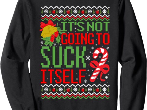 It’s not going to suck itself dirty ugly christmas funny sweatshirt