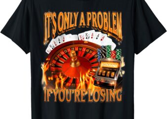 It’s Only A Problem If You’re Losing Funny Gambling 90s Meme T-Shirt