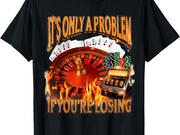 It’s only a problem if you’re losing funny gambling 90s meme t-shirt