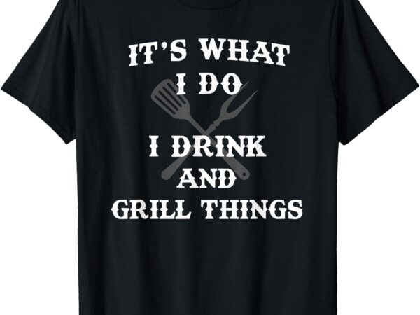 It’s what i do drink grill things funny bbq pitmaster shirt t-shirt