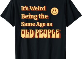 It’s weird being the same age as old people. Aging humor T-Shirt