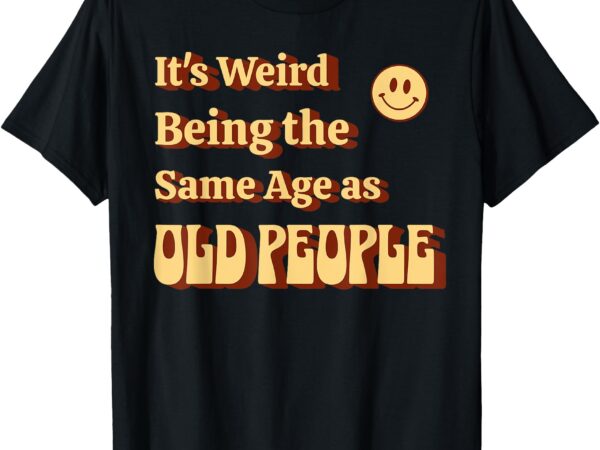 It’s weird being the same age as old people. aging humor t-shirt