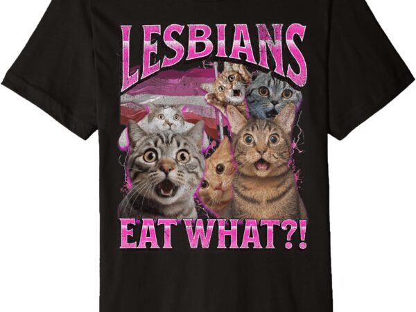 Lesbians eat what_! funny cat gay pride lgbtq pun bootleg premium t-shirt