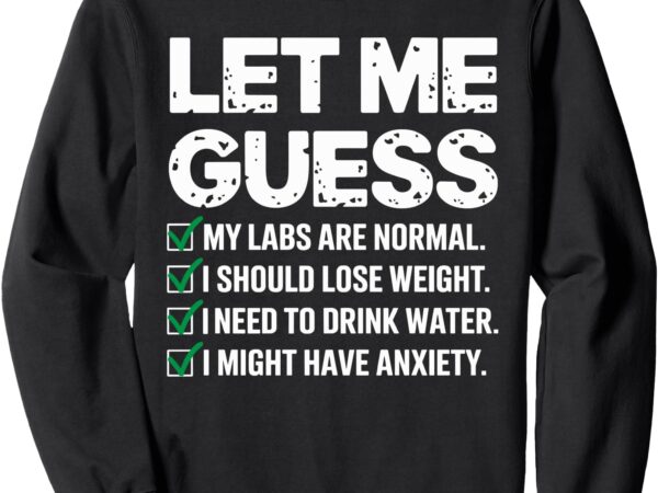 Let me guess my labs are normal i should lose weigh sarcasm sweatshirt