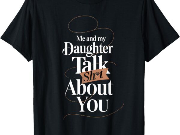 Me and my daughter talk about you _ humor t-shirt