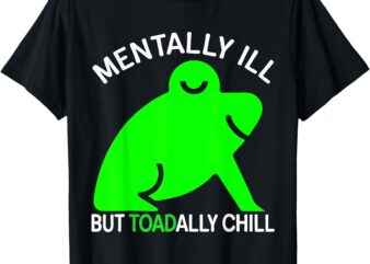 Mentally Ill But Toadally Chill Frog Funny For Men And Woman T-Shirt