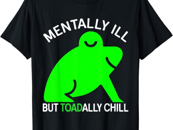 Mentally ill but toadally chill frog funny for men and woman t-shirt