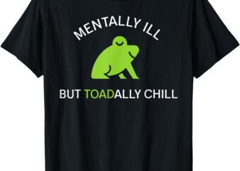 Mentally Ill But Toadally Chill Funny Frog T-Shirt