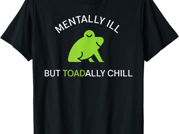 Mentally ill but toadally chill funny frog t-shirt