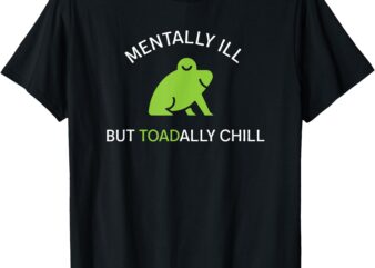 Mentally Ill But Toadally Chill Totally Adult Humor T-Shirt