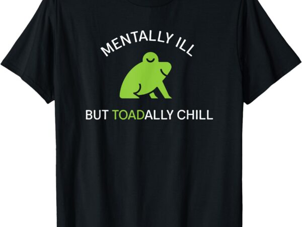 Mentally ill but toadally chill totally adult humor t-shirt