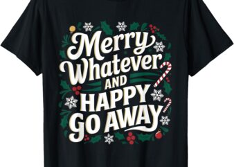 Merry Whatever And Happy Go Away Christmas Funny Quote T-Shirt