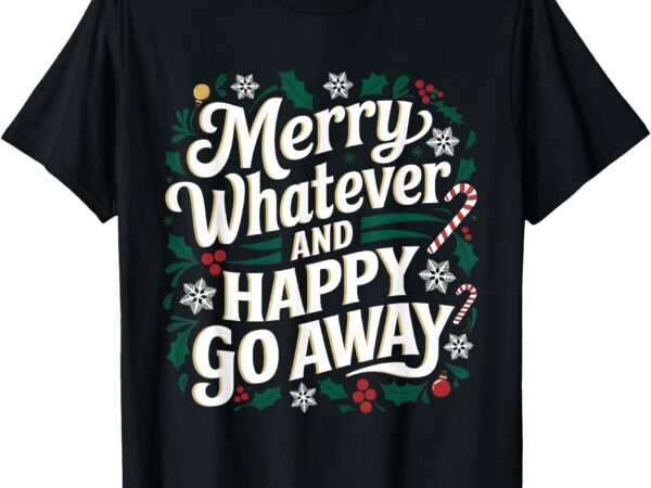 Merry whatever and happy go away christmas funny quote t-shirt