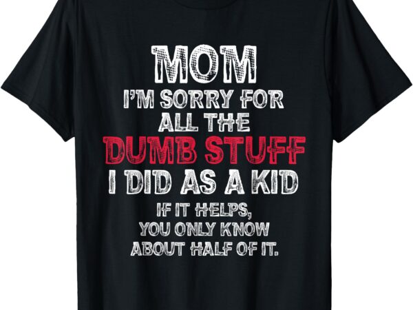 Mom i’m sorry for all the dumb stuff i did as a kid funny t-shirt