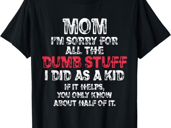 Mom i’m sorry for all the dumb stuff i did as a kid t-shirt