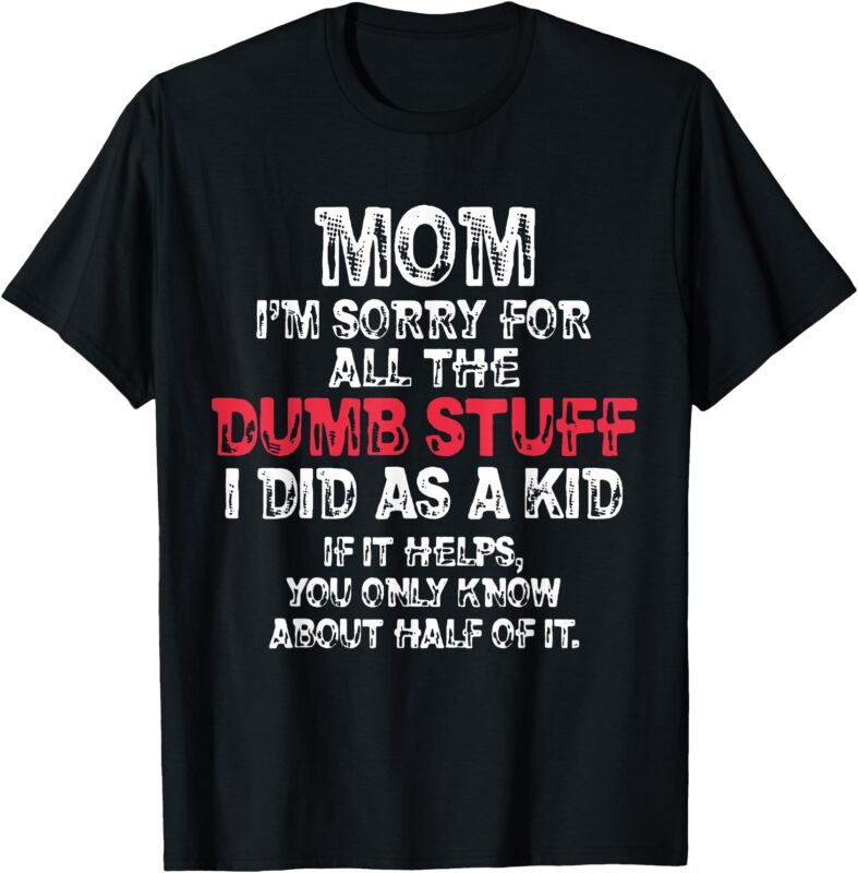 Mom I’m Sorry For All The Dumb Stuff I Did As A Kid T-Shirt