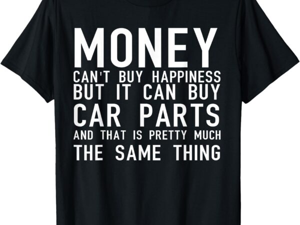 Money can’t buy happiness but it can buy car parts t-shirt